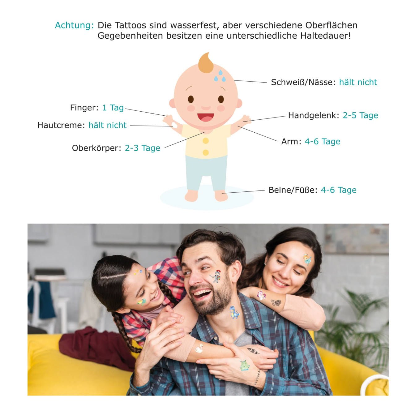 Je nach Körperteil halten die Kindertattoos bis zu 6 Tage. Die Tattoos sind wasserfest, aber häufiger Kontakt mit Wasser oder Schweiß ist nicht förderlich.
